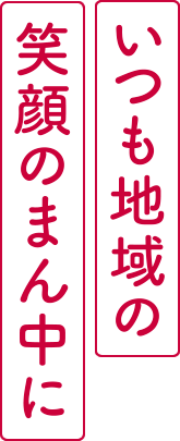 いつも地域の笑顔の真ん中に